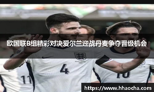 欧国联B组精彩对决爱尔兰迎战丹麦争夺晋级机会