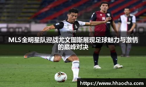 MLS全明星队迎战尤文图斯展现足球魅力与激情的巅峰对决